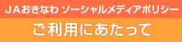 ＪＡおきなわ ソーシャルメディアポリシーご利用にあたって